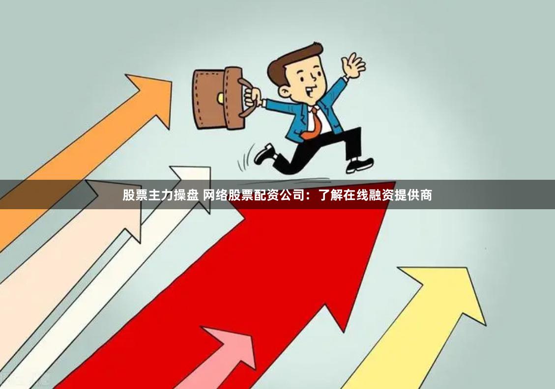 股票主力操盘 网络股票配资公司：了解在线融资提供商