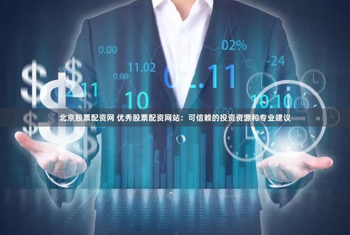 北京股票配资网 优秀股票配资网站：可信赖的投资资源和专业建议