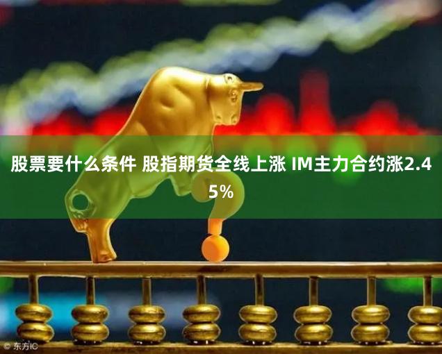 股票要什么条件 股指期货全线上涨 IM主力合约涨2.45%