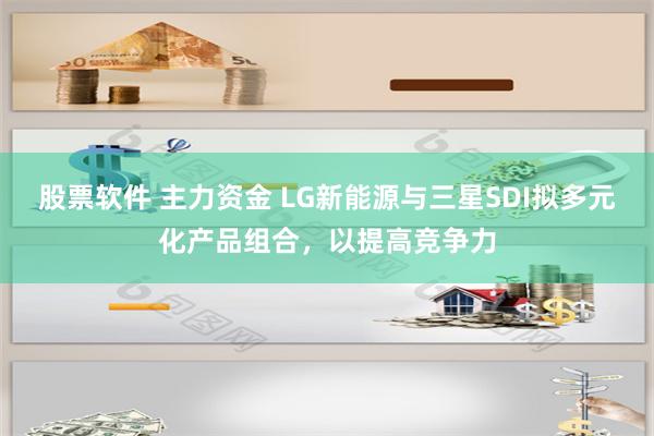 股票软件 主力资金 LG新能源与三星SDI拟多元化产品组合，以提高竞争力