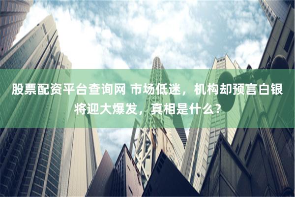 股票配资平台查询网 市场低迷，机构却预言白银将迎大爆发，真相是什么？