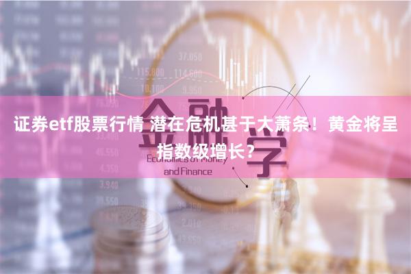 证券etf股票行情 潜在危机甚于大萧条！黄金将呈指数级增长？