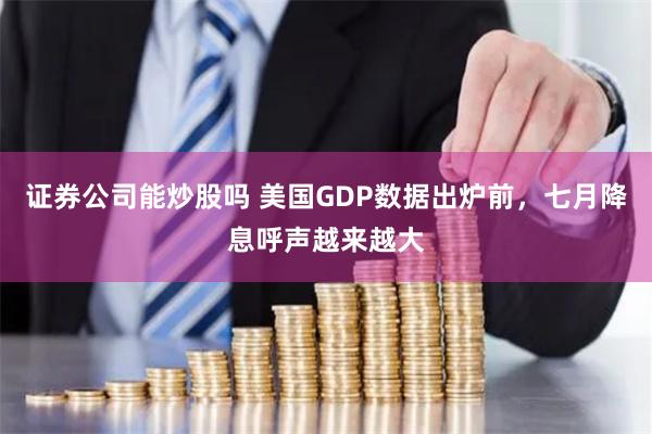 证券公司能炒股吗 美国GDP数据出炉前，七月降息呼声越来越大