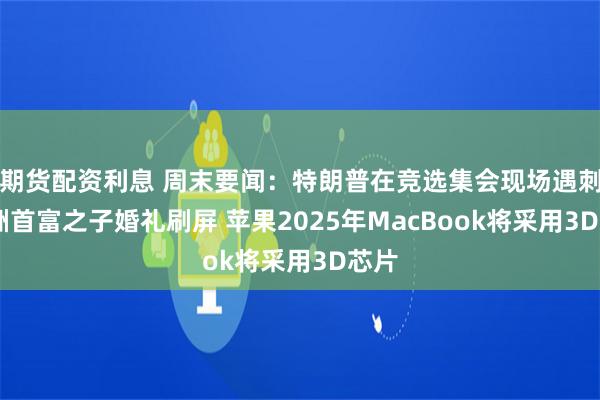 期货配资利息 周末要闻：特朗普在竞选集会现场遇刺 亚洲首富之子婚礼刷屏 苹果2025年MacBook将采用3D芯片