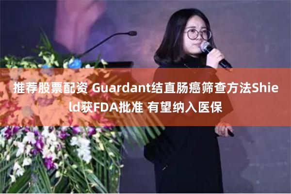 推荐股票配资 Guardant结直肠癌筛查方法Shield获FDA批准 有望纳入医保