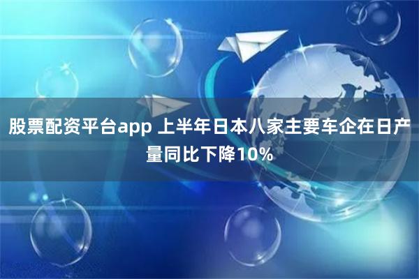 股票配资平台app 上半年日本八家主要车企在日产量同比下降10%