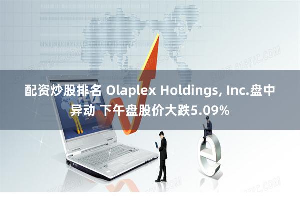 配资炒股排名 Olaplex Holdings, Inc.盘中异动 下午盘股价大跌5.09%