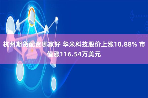 杭州期货配资哪家好 华米科技股价上涨10.88% 市值涨116.54万美元