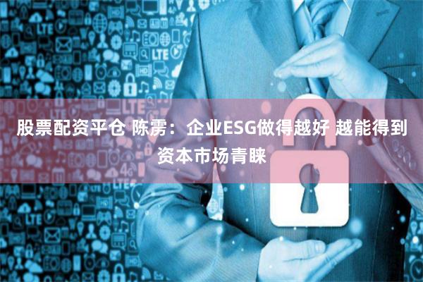 股票配资平仓 陈雳：企业ESG做得越好 越能得到资本市场青睐