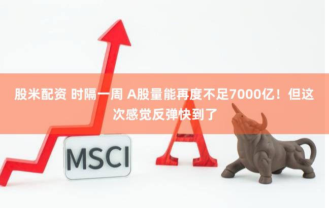 股米配资 时隔一周 A股量能再度不足7000亿！但这次感觉反弹快到了