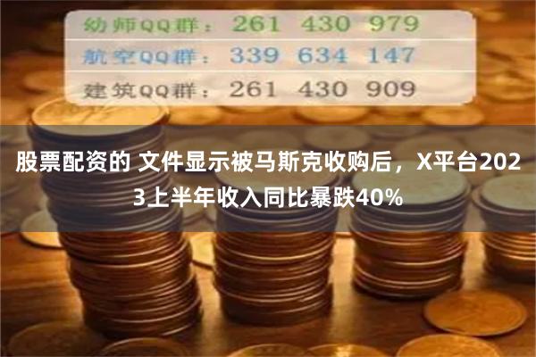 股票配资的 文件显示被马斯克收购后，X平台2023上半年收入同比暴跌40%