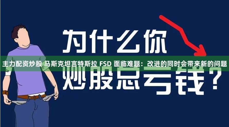 主力配资炒股 马斯克坦言特斯拉 FSD 面临难题：改进的同时会带来新的问题