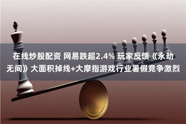 在线炒股配资 网易跌超2.4% 玩家反馈《永劫无间》大面积掉线+大摩指游戏行业暑假竞争激烈