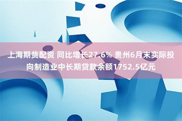 上海期货配资 同比增长27.6% 贵州6月末实际投向制造业中长期贷款余额1752.5亿元