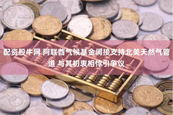 配资股牛网 阿联酋气候基金间接支持北美天然气管道 与其初衷相悖引争议