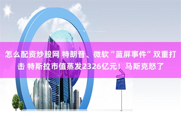 怎么配资炒股网 特朗普、微软“蓝屏事件”双重打击 特斯拉市值蒸发2326亿元！马斯克怒了