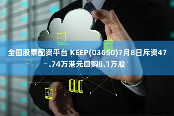 全国股票配资平台 KEEP(03650)7月8日斥资47.74万港元回购8.1万股