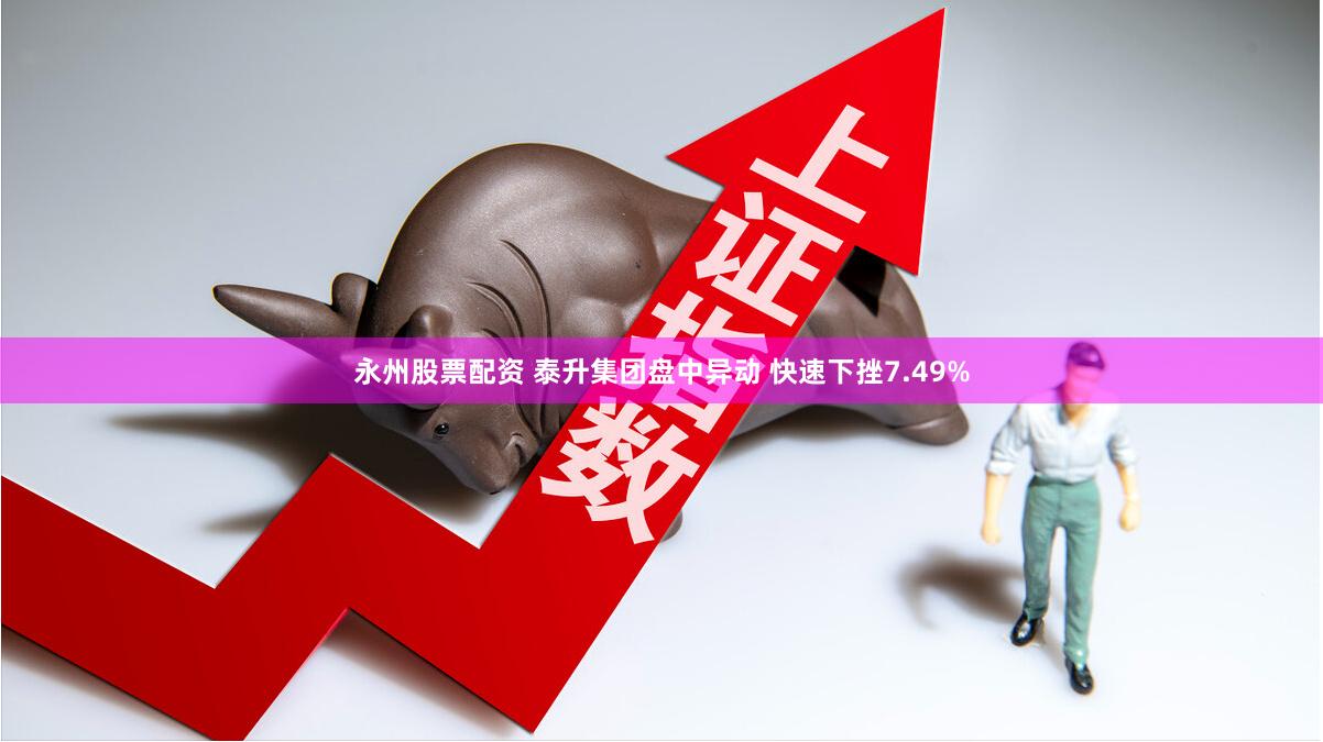 永州股票配资 泰升集团盘中异动 快速下挫7.49%