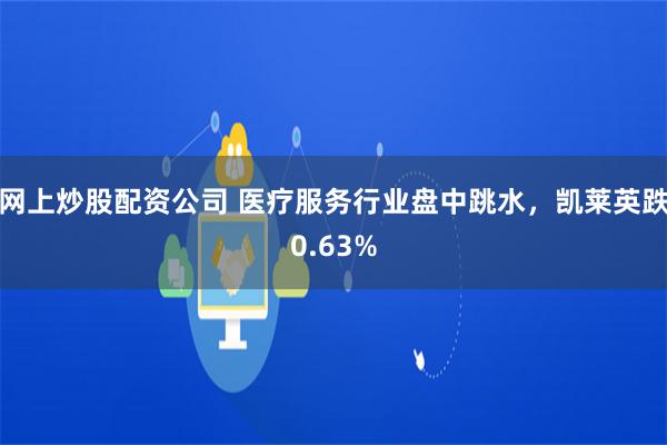 网上炒股配资公司 医疗服务行业盘中跳水，凯莱英跌0.63%