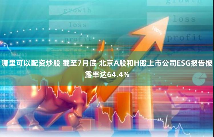 哪里可以配资炒股 截至7月底 北京A股和H股上市公司ESG报告披露率达64.4%