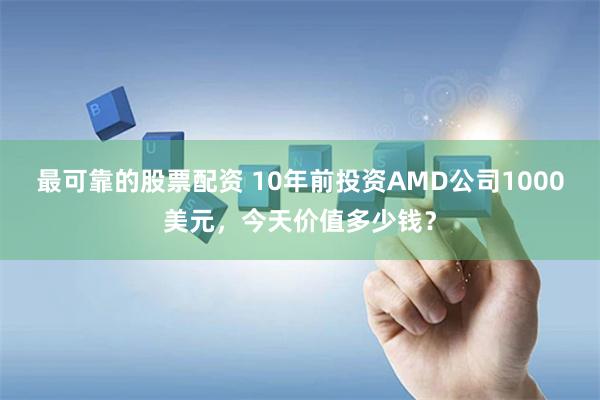 最可靠的股票配资 10年前投资AMD公司1000美元，今天价值多少钱？