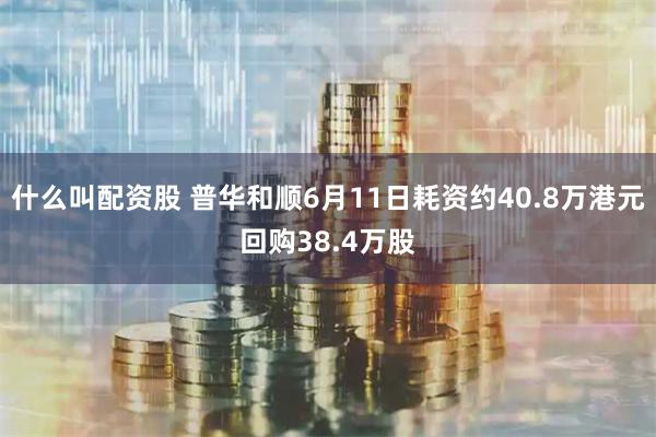 什么叫配资股 普华和顺6月11日耗资约40.8万港元回购38.4万股