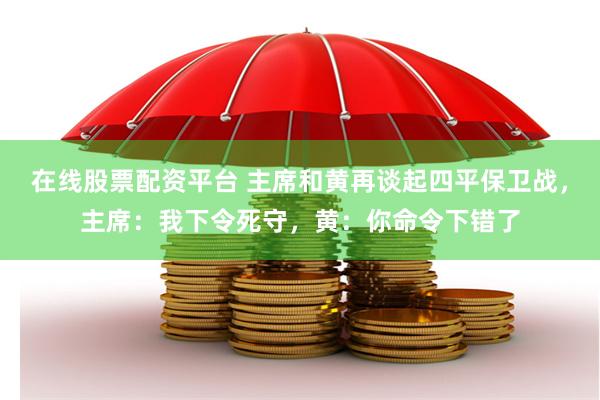 在线股票配资平台 主席和黄再谈起四平保卫战，主席：我下令死守，黄：你命令下错了