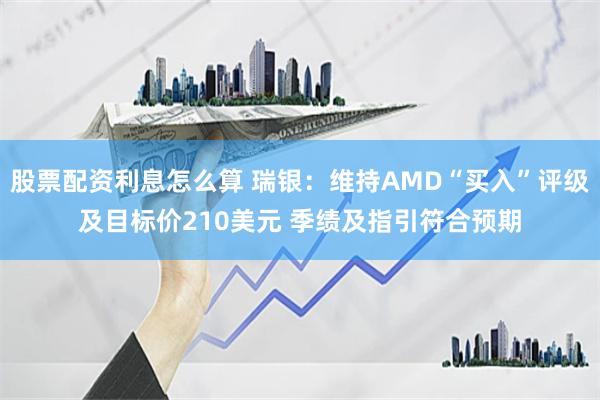 股票配资利息怎么算 瑞银：维持AMD“买入”评级及目标价210美元 季绩及指引符合预期