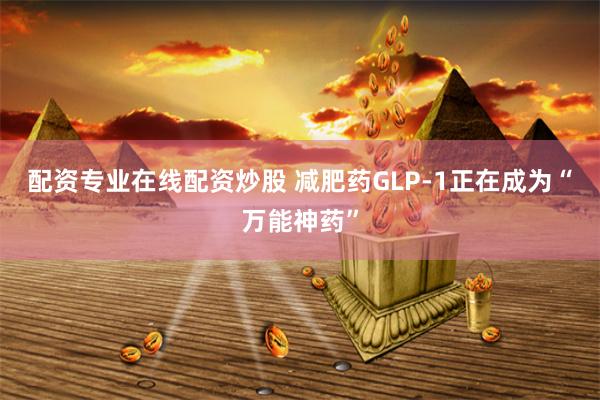 配资专业在线配资炒股 减肥药GLP-1正在成为“万能神药”