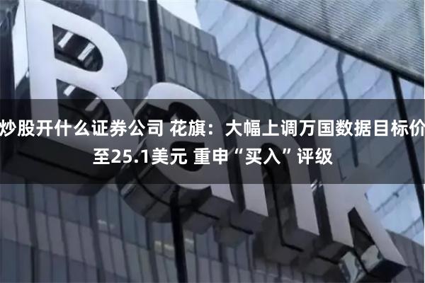 炒股开什么证券公司 花旗：大幅上调万国数据目标价至25.1美元 重申“买入”评级