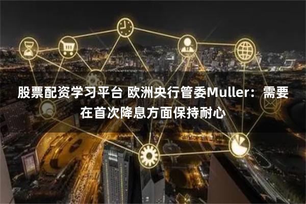 股票配资学习平台 欧洲央行管委Muller：需要在首次降息方面保持耐心