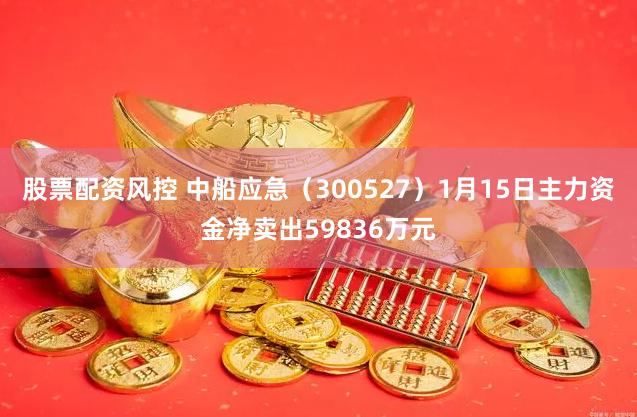 股票配资风控 中船应急（300527）1月15日主力资金净卖出59836万元