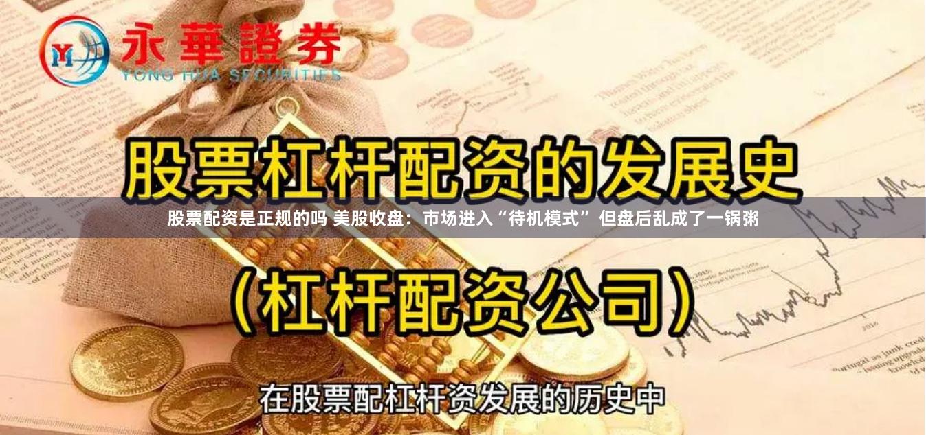 股票配资是正规的吗 美股收盘：市场进入“待机模式” 但盘后乱成了一锅粥