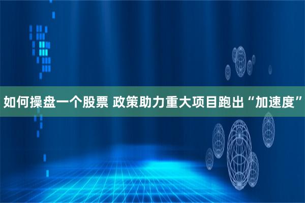 如何操盘一个股票 政策助力重大项目跑出“加速度”