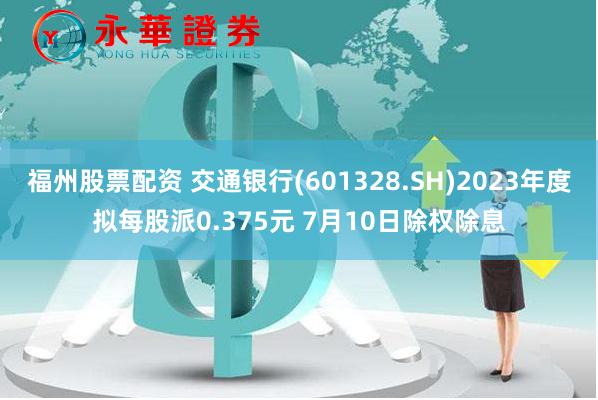 福州股票配资 交通银行(601328.SH)2023年度拟每股派0.375元 7月10日除权除息