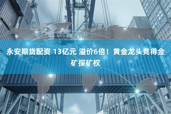 永安期货配资 13亿元 溢价6倍！黄金龙头竞得金矿探矿权