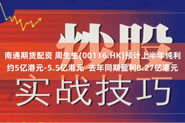 南通期货配资 周生生(00116.HK)预计上半年纯利约5亿港元-5.5亿港元  去年同期盈利8.27亿港元