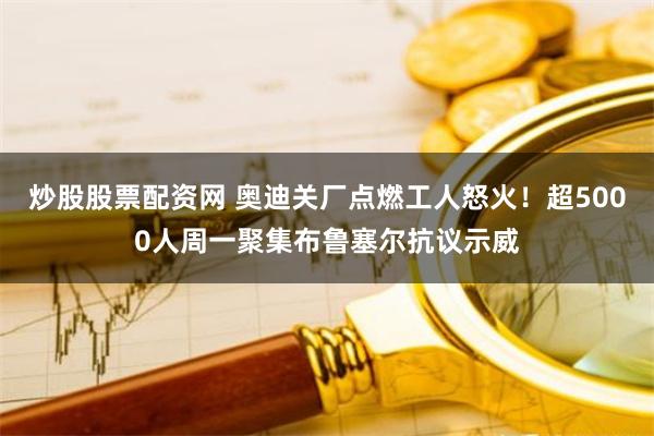 炒股股票配资网 奥迪关厂点燃工人怒火！超5000人周一聚集布鲁塞尔抗议示威