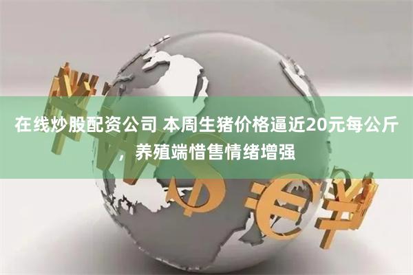在线炒股配资公司 本周生猪价格逼近20元每公斤，养殖端惜售情绪增强