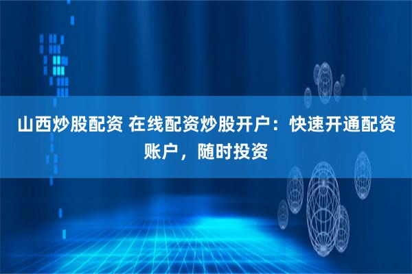 山西炒股配资 在线配资炒股开户：快速开通配资账户，随时投资