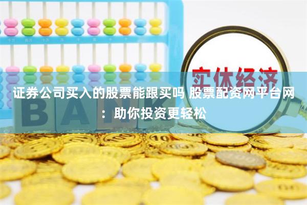 证券公司买入的股票能跟买吗 股票配资网平台网：助你投资更轻松