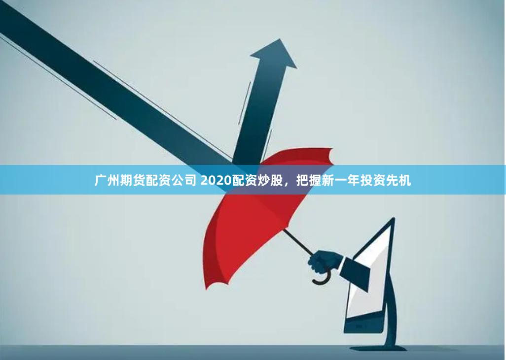 广州期货配资公司 2020配资炒股，把握新一年投资先机