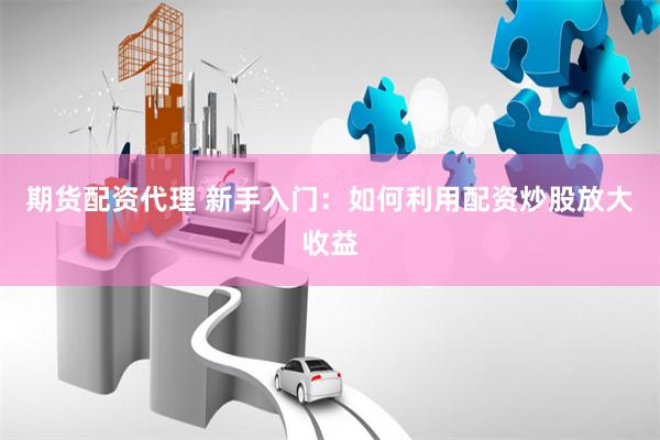 期货配资代理 新手入门：如何利用配资炒股放大收益