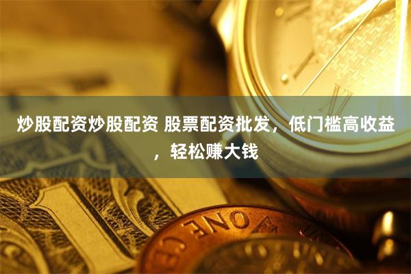 炒股配资炒股配资 股票配资批发，低门槛高收益，轻松赚大钱