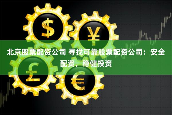 北京股票配资公司 寻找可靠股票配资公司：安全配资，稳健投资