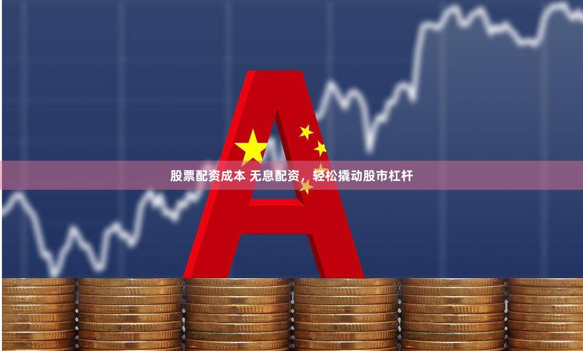 股票配资成本 无息配资，轻松撬动股市杠杆