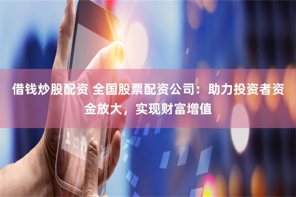 借钱炒股配资 全国股票配资公司：助力投资者资金放大，实现财富增值