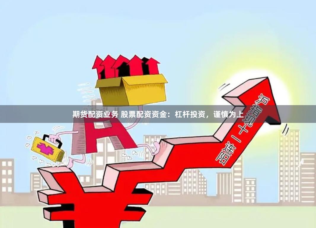 期货配资业务 股票配资资金：杠杆投资，谨慎为上