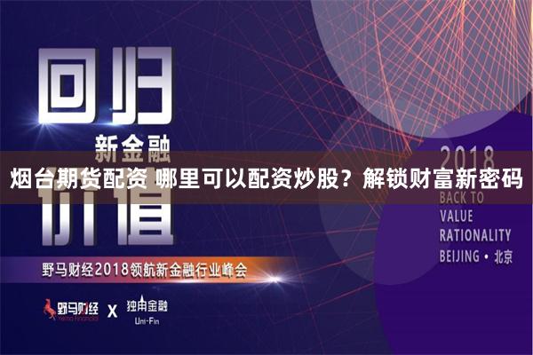 烟台期货配资 哪里可以配资炒股？解锁财富新密码