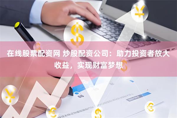 在线股票配资网 炒股配资公司：助力投资者放大收益，实现财富梦想